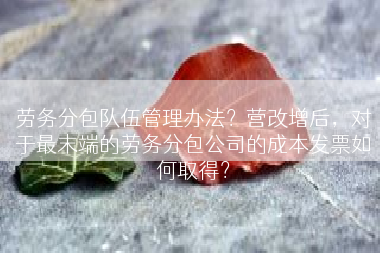 劳务分包队伍管理办法？营改增后，对于最末端的劳务分包公司的成本发票如何取得？