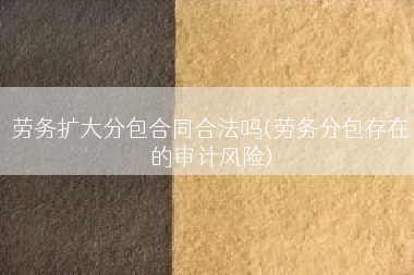 劳务扩大分包合同合法吗(劳务分包存在的审计风险)