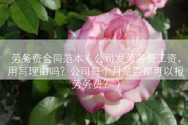 劳务费合同范本（公司发劳务费工资，用写理由吗？公司每个月是否都可以报劳务费？）