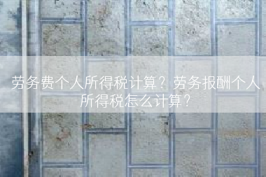 劳务费个人所得税计算？劳务报酬个人所得税怎么计算？