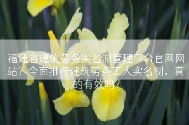 福建省建筑劳务实名制管理平台官网网站？全面推行建筑劳务工人实名制，真的有效吗？