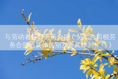 与劳动者签订劳务合同（劳动合同根劳务合同的具体区别？要具体！！！）
