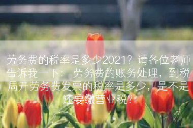 劳务费的税率是多少2021？请各位老师告诉我一下： 劳务费的账务处理，到税局开劳务费发票的税率是多少，是不是还要缴营业税？