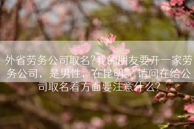 外省劳务公司取名?我的朋友要开一家劳务公司，是男性，在昆明。 请问在给公司取名着方面要注意什么?
