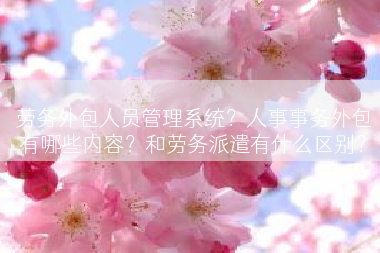 劳务外包人员管理系统？人事事务外包有哪些内容？和劳务派遣有什么区别？