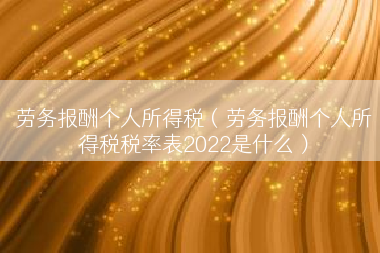 劳务报酬个人所得税（劳务报酬个人所得税税率表2022是什么）