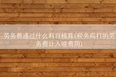 劳务费通过什么科目核算(税务局打的劳务费计入啥费用)