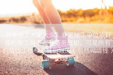 劳务施工方案大全？我是施工单位项目部的施工员下面有劳务班组，可是所有的放线工作都是我们做的（包括砌墙线），请问合理吗？