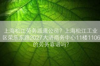 上海松江劳务派遣公司？上海松江工业区荣乐东路2027大济商务中心11楼1106的劳务靠谱吗？