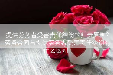 提供劳务者受害责任纠纷的归责原则？劳务合同与提供劳务者受害责任纠纷有什么区别？