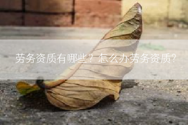 劳务资质有哪些？怎么办劳务资质？