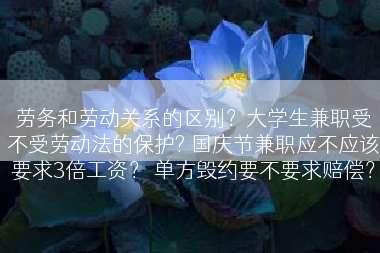 劳务和劳动关系的区别？大学生兼职受不受劳动法的保护? 国庆节兼职应不应该要求3倍工资？ 单方毁约要不要求赔偿？