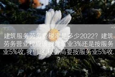 建筑服务劳务费税率是多少2022？建筑劳务营业税应该按建筑业3%还是按服务业5%收,我们这,税务局要按服务业5%收.？