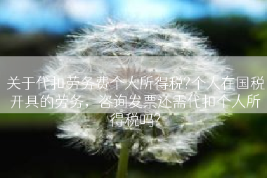 关于代扣劳务费个人所得税?个人在国税开具的劳务，咨询发票还需代扣个人所得税吗?