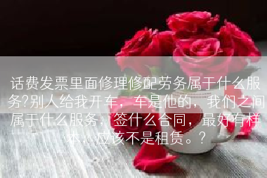 话费发票里面修理修配劳务属于什么服务?别人给我开车，车是他的，我们之间属于什么服务，签什么合同，最好有样本，应该不是租赁。?