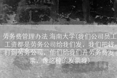 劳务费管理办法 海南大学(我们公司员工工资都是劳务公司给我们发，我们把钱打到劳务公司，他们给我们开劳务费发票，像这种的发票我)