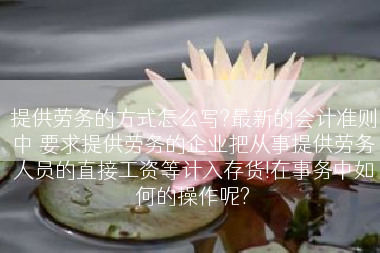 提供劳务的方式怎么写?最新的会计准则中 要求提供劳务的企业把从事提供劳务人员的直接工资等计入存货!在事务中如何的操作呢?