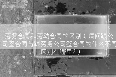 劳务合同和劳动合同的区别（请问跟公司签合同与跟劳务公司签合同的什么不同,区别在哪里?）
