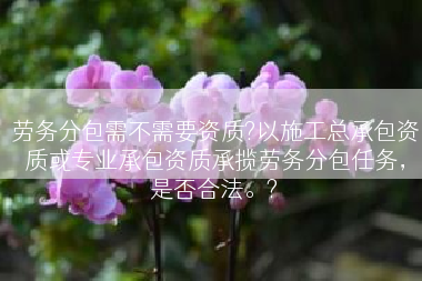 劳务分包需不需要资质?以施工总承包资质或专业承包资质承揽劳务分包任务，是否合法。?