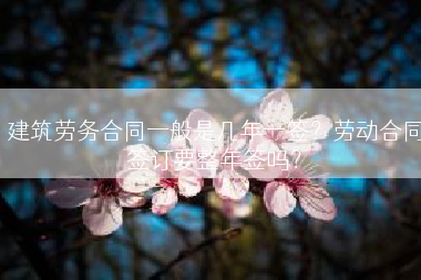 建筑劳务合同一般是几年一签？劳动合同签订要整年签吗？