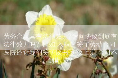 劳务合同具有法律效力?请问协议到底有法律效力吗？比如 入职时签了劳动合同 医院还让我们签协议书 协议上说 合同不到期 按?