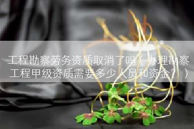 工程勘察劳务资质取消了吗（办理勘察工程甲级资质需要多少人员和资金？）
