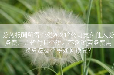劳务报酬所得个税2021?公司支付他人劳务费，并代付其个税。不含税劳务费用换算应交个税如何换算?