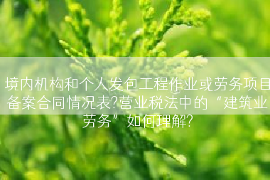 境内机构和个人发包工程作业或劳务项目备案合同情况表?营业税法中的“建筑业劳务”如何理解?