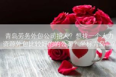 青岛劳务外包公司招人？想找一个人力资源外包比较好的的公司？坐标青岛。？