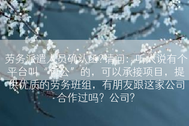 劳务派遣人员确认函?请问：听人说有个平台叫“包公”的，可以承接项目，提供优质的劳务班组，有朋友跟这家公司合作过吗？公司?