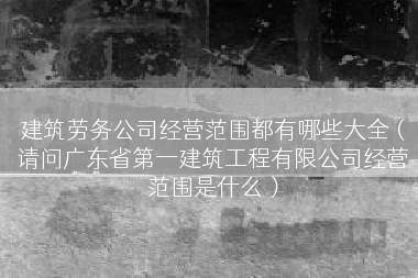 建筑劳务公司经营范围都有哪些大全（请问广东省第一建筑工程有限公司经营范围是什么）