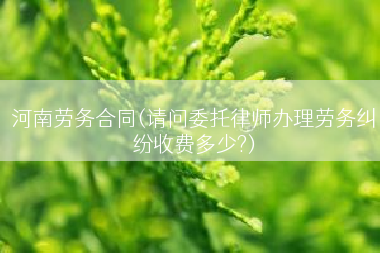 河南劳务合同(请问委托律师办理劳务纠纷收费多少?)
