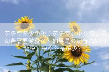 劳务费多少免税（劳务费、中介费、咨询费需要缴税么？如果是公司行为如何缴税？税率各是多少？）