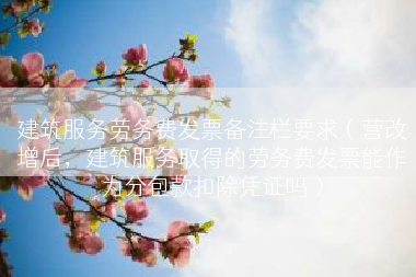 建筑服务劳务费发票备注栏要求（营改增后，建筑服务取得的劳务费发票能作为分包款扣除凭证吗）