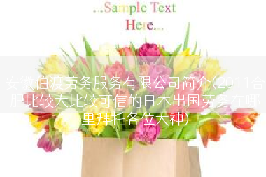 安徽伯渡劳务服务有限公司简介(2011合肥比较大比较可信的日本出国劳务在哪里拜托各位大神)