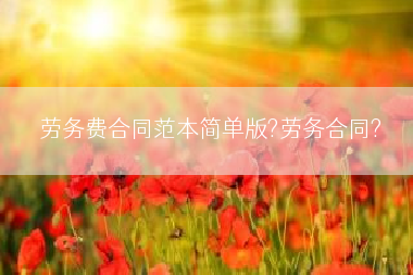 劳务费合同范本简单版?劳务合同?