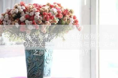 区分劳务关系和承揽关系的区别？劳动关系、劳务关系、雇佣关系与员工关系之间有什么区别吗？