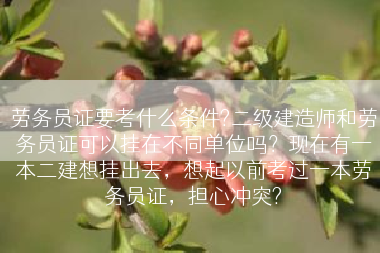 劳务员证要考什么条件?二级建造师和劳务员证可以挂在不同单位吗？现在有一本二建想挂出去，想起以前考过一本劳务员证，担心冲突?