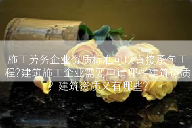施工劳务企业资质标准可以直接承包工程?建筑施工企业需要申请哪些建筑资质？建筑资质又有哪些?