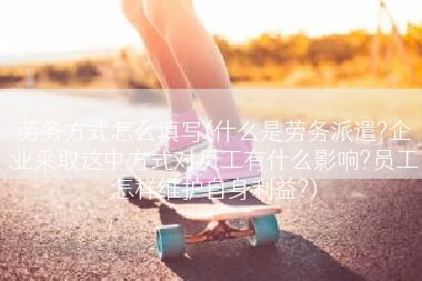 劳务方式怎么填写(什么是劳务派遣?企业采取这中方式对员工有什么影响?员工怎样维护自身利益?)