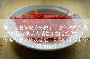 加工修理修配劳务税率（增值税的征税对象是我国境内销售货物或提供加工，修理修配劳务以及进口货物的单位和个人。这句话对吗）