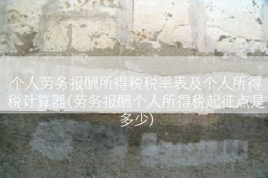 个人劳务报酬所得税税率表及个人所得税计算器(劳务报酬个人所得税起征点是多少)