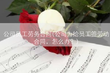 公司员工劳务合同(公司为给员工签劳动合同，怎么办？)
