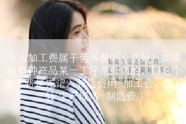个人加工费属于劳务费吗（您好！如果我有种产品某一工序是外包的，则这个加工费是先记入制造费用-加工费，然后转 生产成本-制造费）
