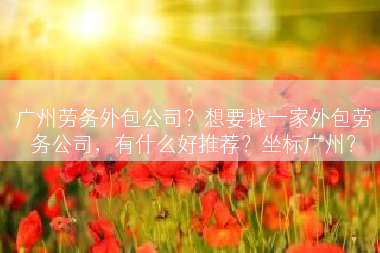 广州劳务外包公司？想要找一家外包劳务公司，有什么好推荐？坐标广州？