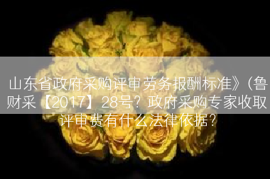 山东省政府采购评审劳务报酬标准》(鲁财采【2017】28号？政府采购专家收取评审费有什么法律依据？