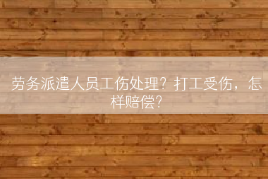 劳务派遣人员工伤处理？打工受伤，怎样赔偿？