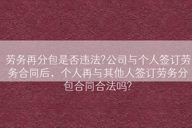 劳务再分包是否违法?公司与个人签订劳务合同后，个人再与其他人签订劳务分包合同合法吗?