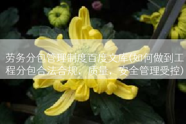 劳务分包管理制度百度文库(如何做到工程分包合法合规，质量，安全管理受控)