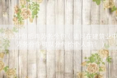 专业分包后再劳务分包（请问在建筑业中劳务分包可以分包给个人吗？）